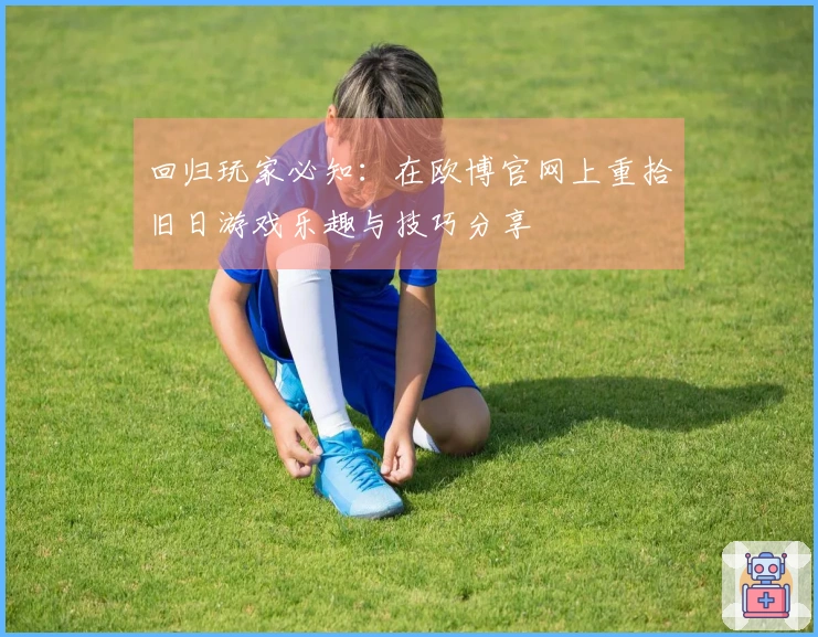 回归玩家必知：在欧博官网上重拾旧日游戏乐趣与技巧分享