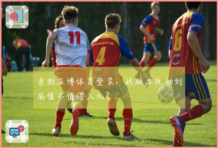 亲测亚博体育登录，这版本改动到底值不值得入坑？