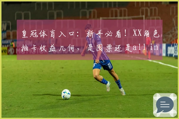 皇冠体育入口：新手必看！XX角色抽卡收益几何，是囤票还是all in？