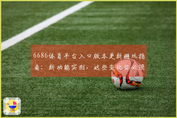 6686体育平台入口版本更新避坑指南：新功能实测，这些变化你必须知道