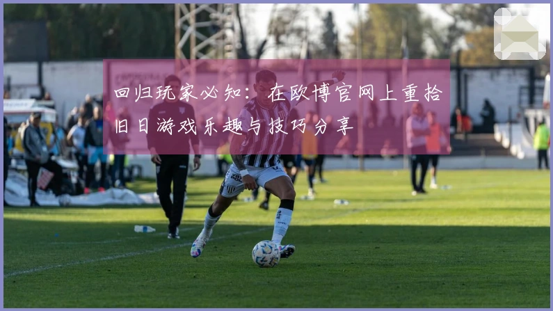 回归玩家必知：在欧博官网上重拾旧日游戏乐趣与技巧分享