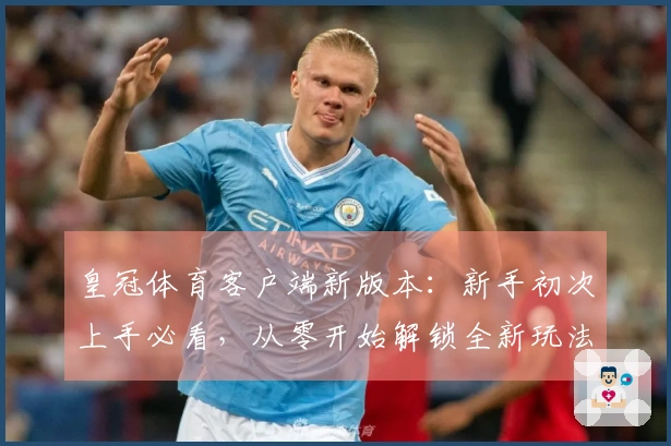皇冠体育客户端新版本：新手初次上手必看，从零开始解锁全新玩法体验