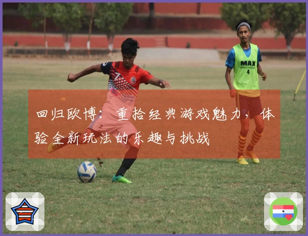 回归欧博：重拾经典游戏魅力，体验全新玩法的乐趣与挑战