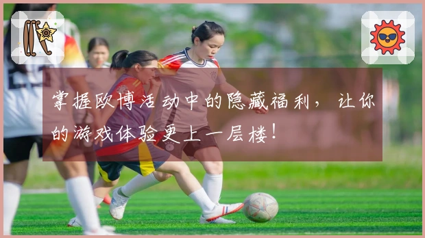 掌握欧博活动中的隐藏福利，让你的游戏体验更上一层楼！
