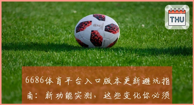 6686体育平台入口版本更新避坑指南：新功能实测，这些变化你必须知道