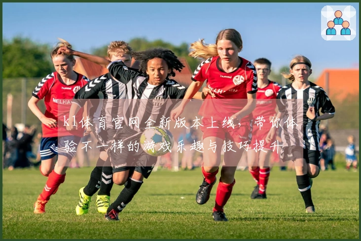 k1体育官网全新版本上线，带你体验不一样的游戏乐趣与技巧提升