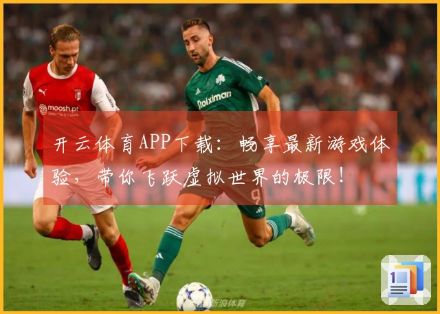 开云体育APP下载：畅享最新游戏体验，带你飞跃虚拟世界的极限！
