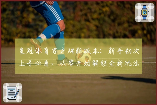 皇冠体育客户端新版本：新手初次上手必看，从零开始解锁全新玩法体验