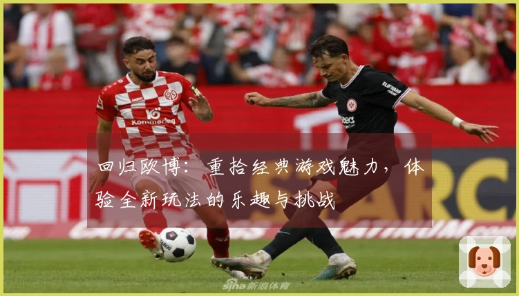 回归欧博：重拾经典游戏魅力，体验全新玩法的乐趣与挑战