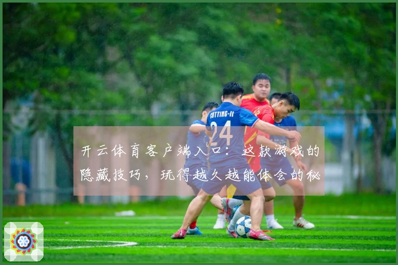 开云体育客户端入口：这款游戏的隐藏技巧，玩得越久越能体会的秘密体验