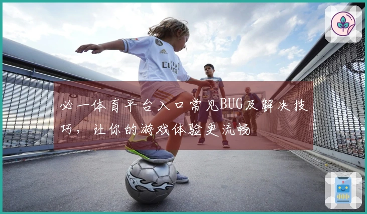 必一体育平台入口常见BUG及解决技巧，让你的游戏体验更流畅