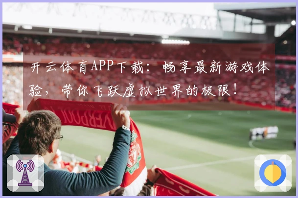 开云体育APP下载：畅享最新游戏体验，带你飞跃虚拟世界的极限！