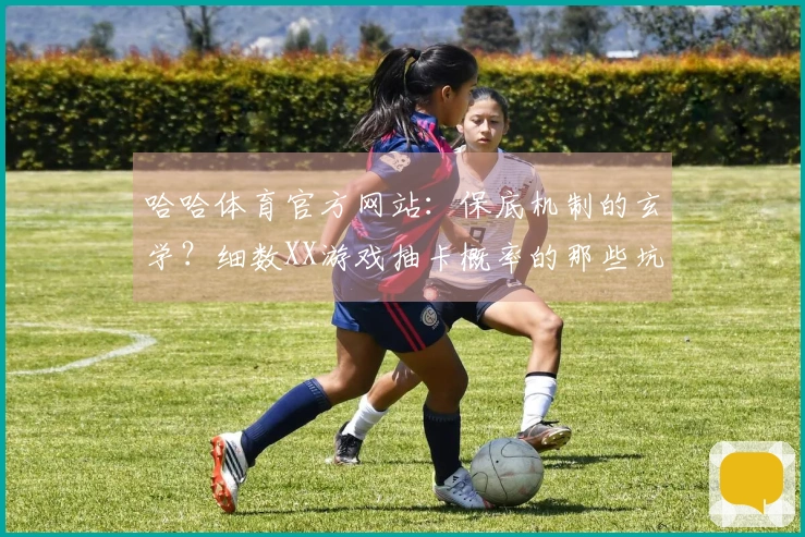 哈哈体育官方网站：保底机制的玄学？细数XX游戏抽卡概率的那些坑与惊喜