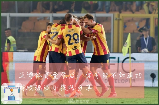 亚博体育登录后，你可能不知道的游戏玩法小技巧分享