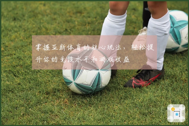 掌握亚新体育的核心玩法，轻松提升你的竞技水平和游戏收益