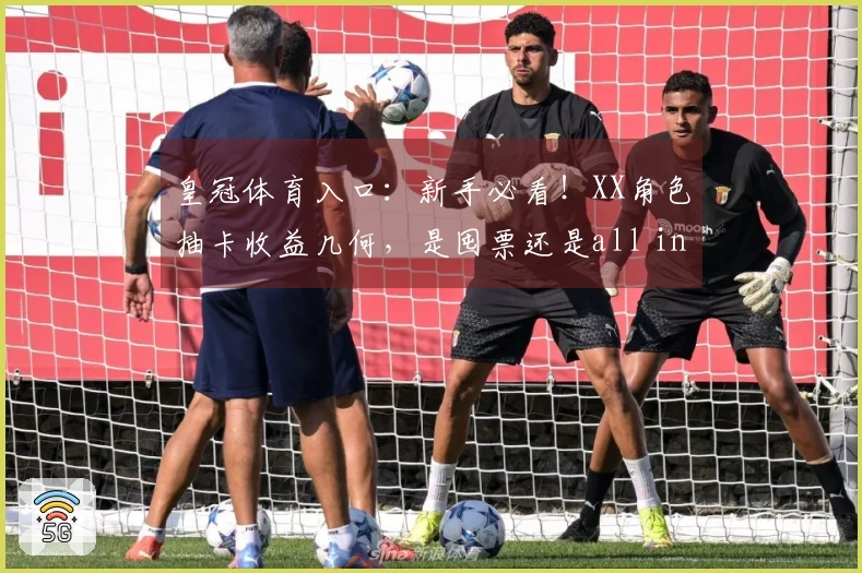 皇冠体育入口：新手必看！XX角色抽卡收益几何，是囤票还是all in？