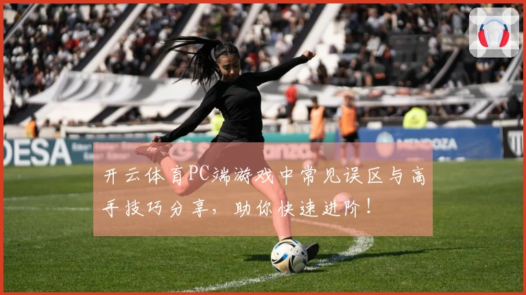 开云体育PC端游戏中常见误区与高手技巧分享，助你快速进阶！