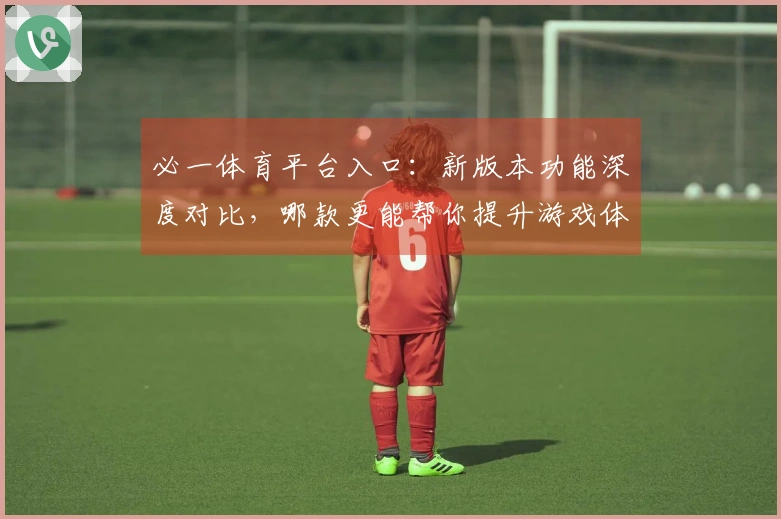 必一体育平台入口：新版本功能深度对比，哪款更能帮你提升游戏体验？