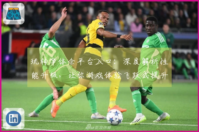 玩转华体会平台入口：深度解析性能升级，让你游戏体验飞跃式提升！