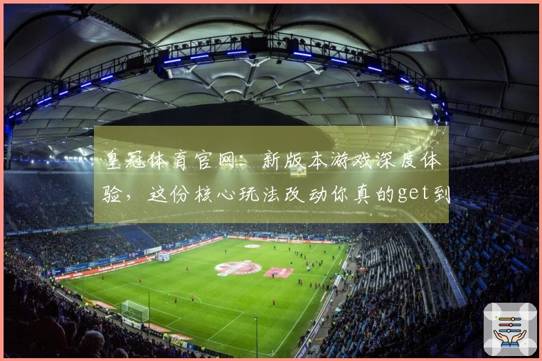 皇冠体育官网：新版本游戏深度体验，这份核心玩法改动你真的get到了吗？