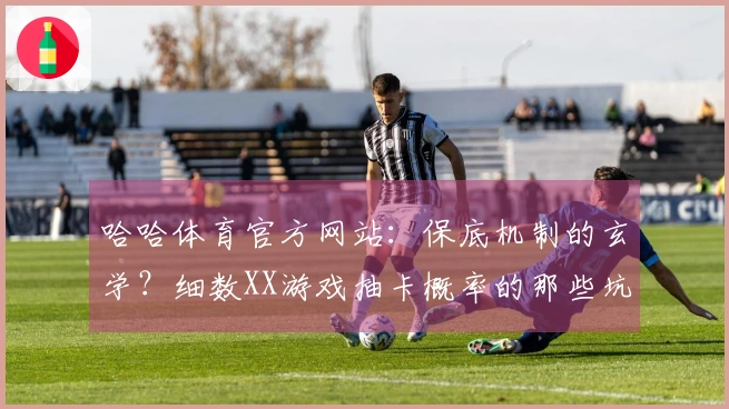 哈哈体育官方网站：保底机制的玄学？细数XX游戏抽卡概率的那些坑与惊喜