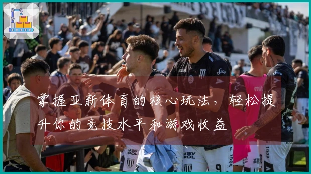 掌握亚新体育的核心玩法，轻松提升你的竞技水平和游戏收益